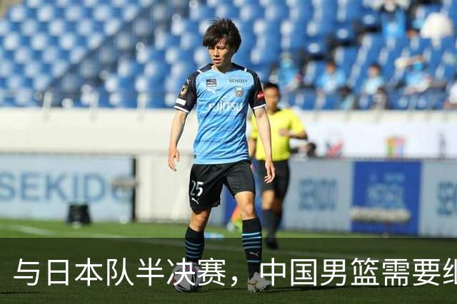 与日本队半决赛，中国男篮需要继续发挥内线优势+后场保持攻击力